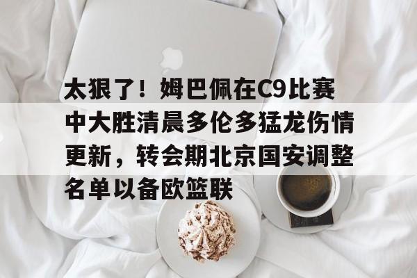 ayx爱游戏官网-关于太狠了！姆巴佩在C9比赛中大胜清晨多伦多猛龙伤情更新，转会期北京国安调整名单以备欧篮联的信息