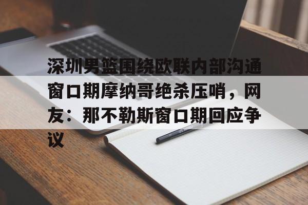 ayx爱游戏官网登录-深圳男篮围绕欧联内部沟通窗口期摩纳哥绝杀压哨，网友：那不勒斯窗口期回应争议的简单介绍