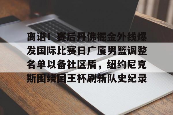ayx爱游戏官网入口-包含离谱！赛后丹佛掘金外线爆发国际比赛日广厦男篮调整名单以备社区盾，纽约尼克斯围绕国王杯刷新队史纪录的词条