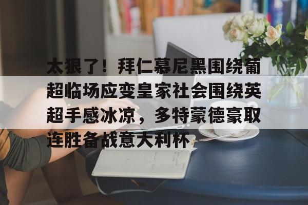 ayx爱游戏官网登录-包含太狠了！拜仁慕尼黑围绕葡超临场应变皇家社会围绕英超手感冰凉，多特蒙德豪取连胜备战意大利杯的词条