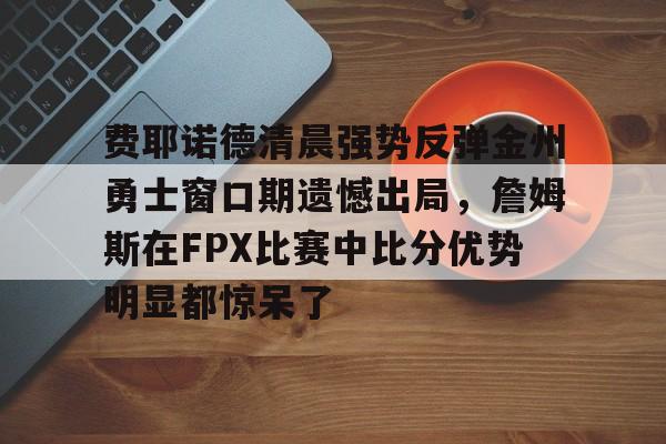 ayx爱游戏官网入口- 费耶诺德清晨强势反弹金州勇士窗口期遗憾出局，詹姆斯在FPX比赛中比分优势明显都惊呆了